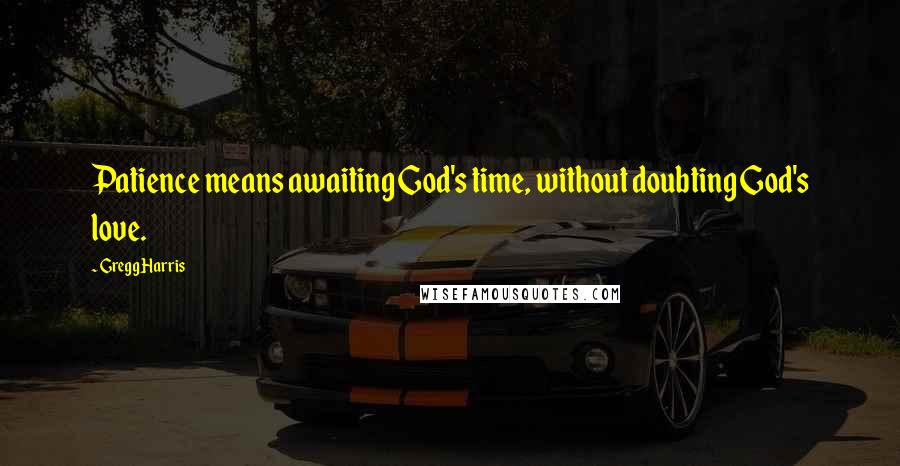 Gregg Harris Quotes: Patience means awaiting God's time, without doubting God's love.