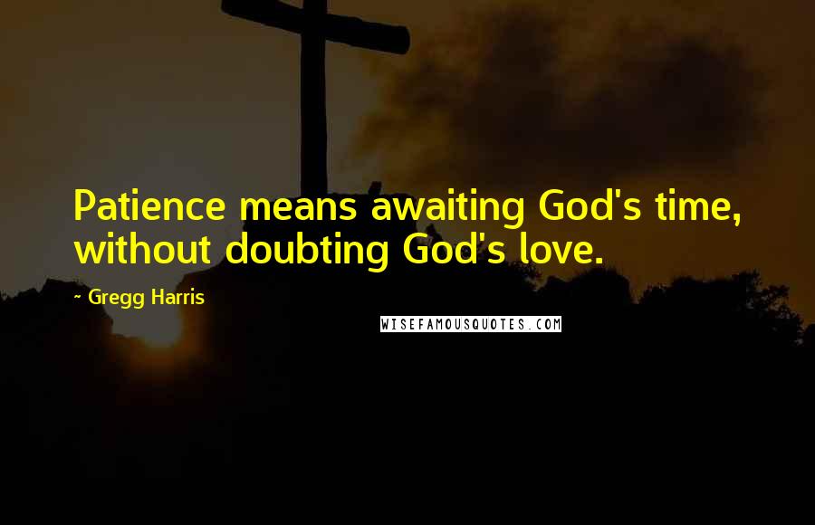 Gregg Harris Quotes: Patience means awaiting God's time, without doubting God's love.