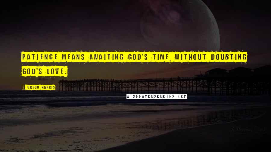 Gregg Harris Quotes: Patience means awaiting God's time, without doubting God's love.