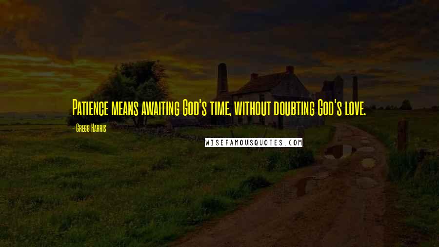 Gregg Harris Quotes: Patience means awaiting God's time, without doubting God's love.