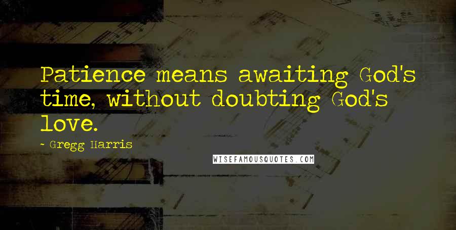 Gregg Harris Quotes: Patience means awaiting God's time, without doubting God's love.