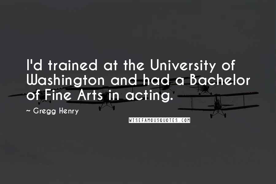 Gregg Henry Quotes: I'd trained at the University of Washington and had a Bachelor of Fine Arts in acting.