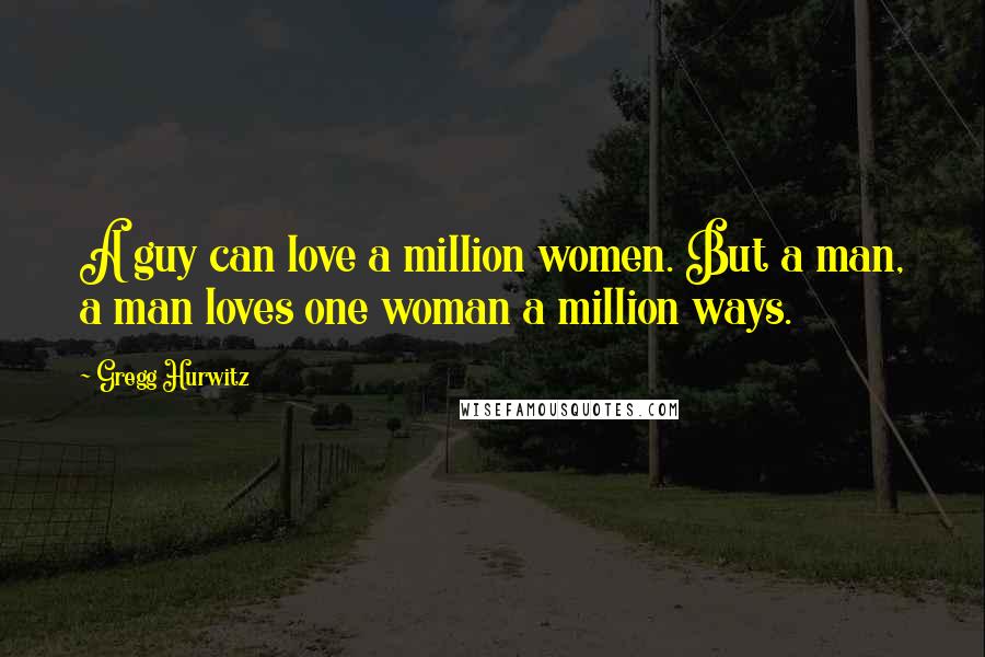 Gregg Hurwitz Quotes: A guy can love a million women. But a man, a man loves one woman a million ways.