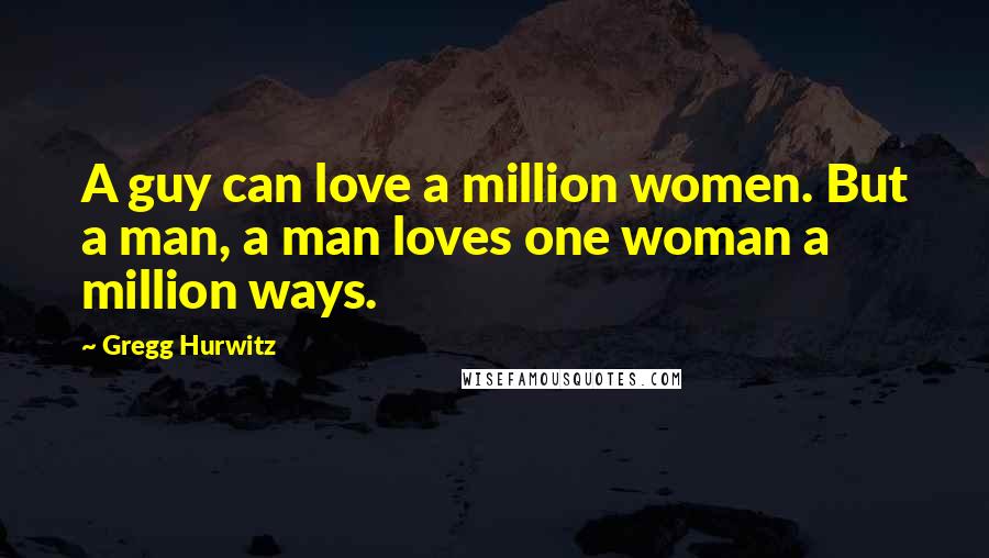 Gregg Hurwitz Quotes: A guy can love a million women. But a man, a man loves one woman a million ways.