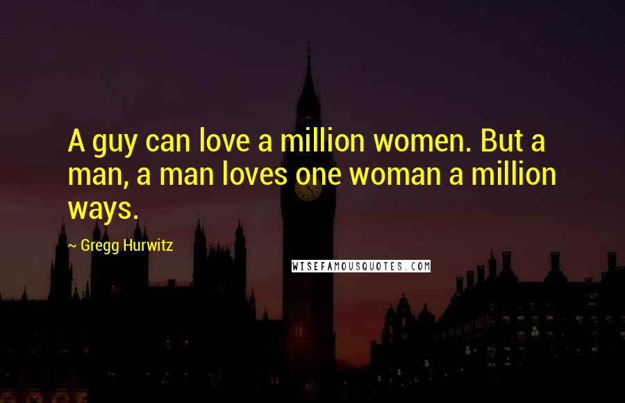 Gregg Hurwitz Quotes: A guy can love a million women. But a man, a man loves one woman a million ways.