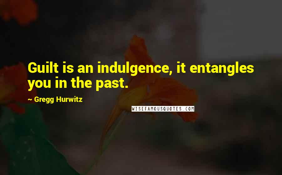 Gregg Hurwitz Quotes: Guilt is an indulgence, it entangles you in the past.