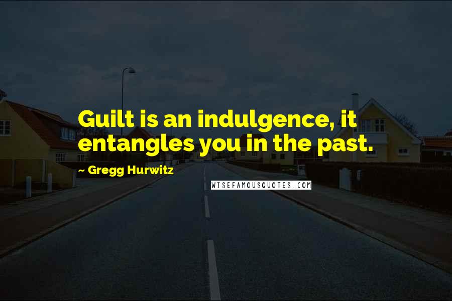 Gregg Hurwitz Quotes: Guilt is an indulgence, it entangles you in the past.