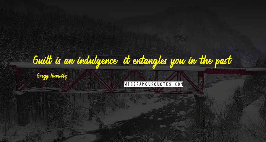 Gregg Hurwitz Quotes: Guilt is an indulgence, it entangles you in the past.