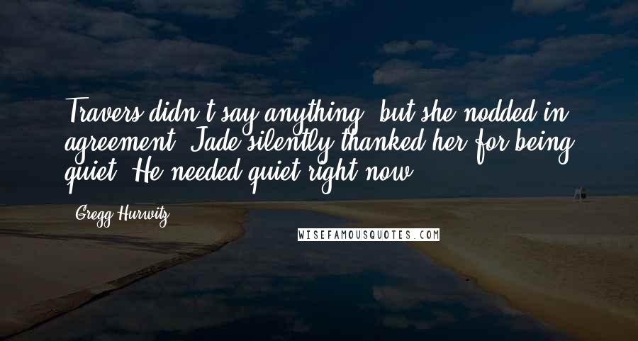 Gregg Hurwitz Quotes: Travers didn't say anything, but she nodded in agreement. Jade silently thanked her for being quiet. He needed quiet right now.