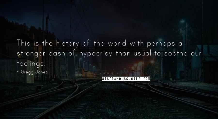 Gregg Jones Quotes: This is the history of the world with perhaps a stronger dash of hypocrisy than usual to soothe our feelings.