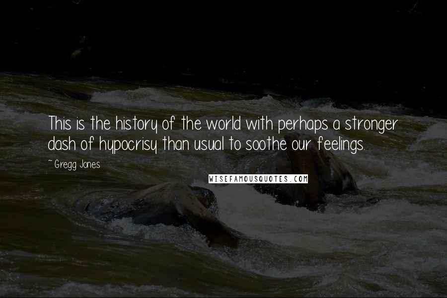 Gregg Jones Quotes: This is the history of the world with perhaps a stronger dash of hypocrisy than usual to soothe our feelings.