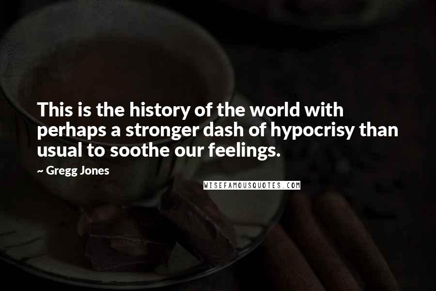 Gregg Jones Quotes: This is the history of the world with perhaps a stronger dash of hypocrisy than usual to soothe our feelings.