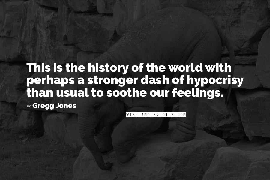 Gregg Jones Quotes: This is the history of the world with perhaps a stronger dash of hypocrisy than usual to soothe our feelings.