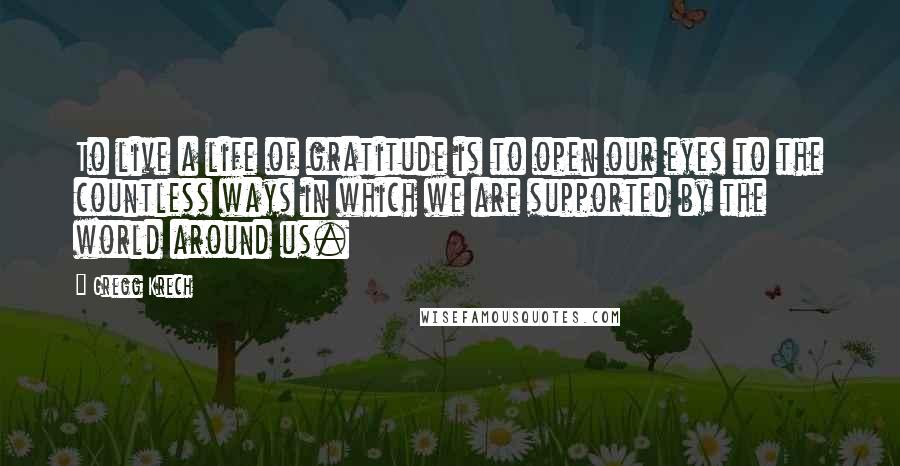 Gregg Krech Quotes: To live a life of gratitude is to open our eyes to the countless ways in which we are supported by the world around us.