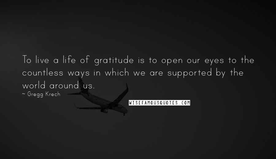 Gregg Krech Quotes: To live a life of gratitude is to open our eyes to the countless ways in which we are supported by the world around us.