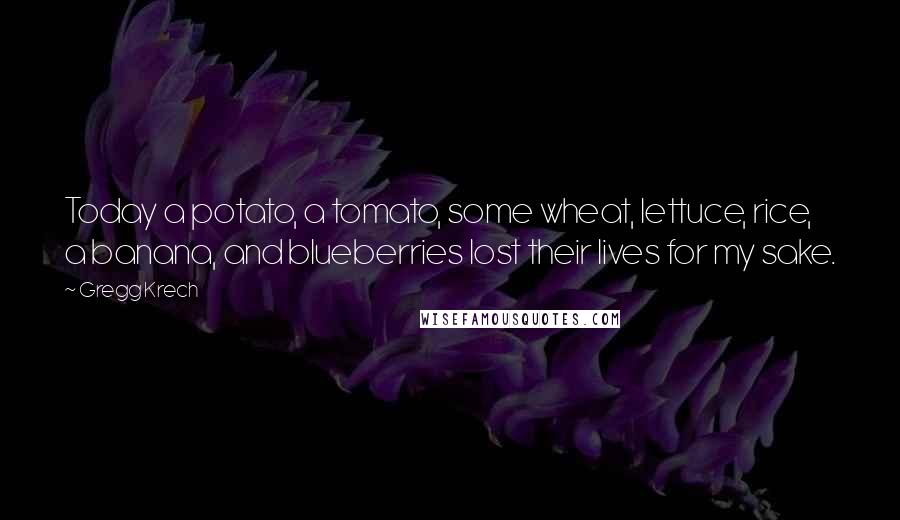 Gregg Krech Quotes: Today a potato, a tomato, some wheat, lettuce, rice, a banana, and blueberries lost their lives for my sake.