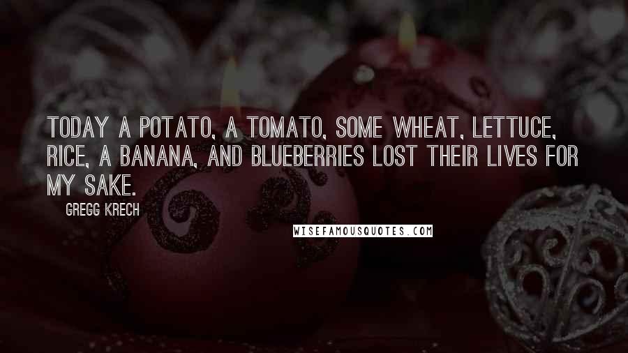 Gregg Krech Quotes: Today a potato, a tomato, some wheat, lettuce, rice, a banana, and blueberries lost their lives for my sake.