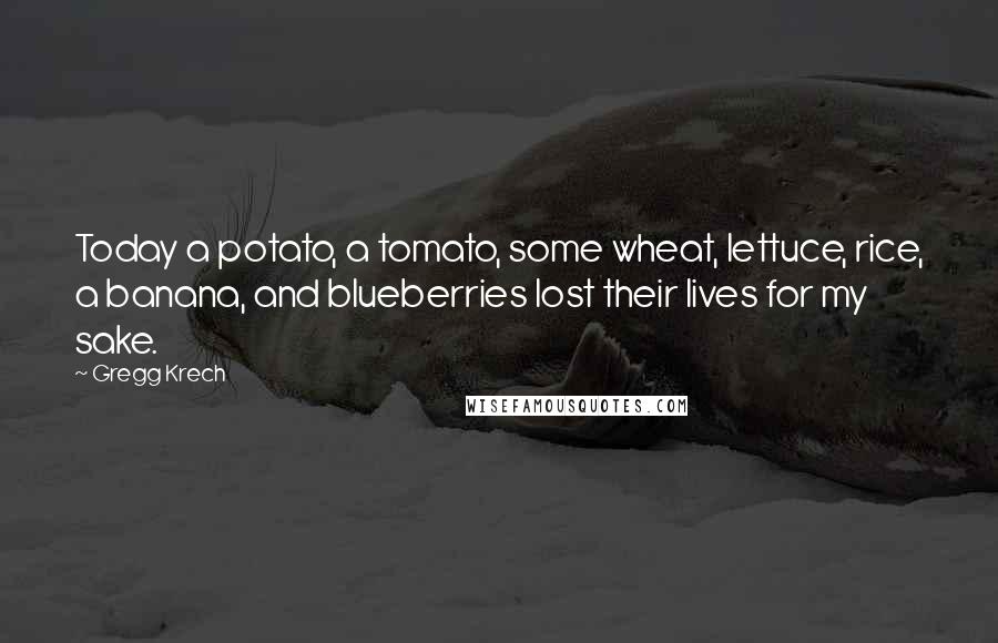 Gregg Krech Quotes: Today a potato, a tomato, some wheat, lettuce, rice, a banana, and blueberries lost their lives for my sake.