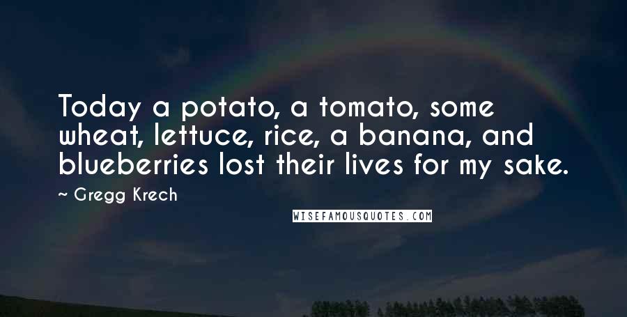 Gregg Krech Quotes: Today a potato, a tomato, some wheat, lettuce, rice, a banana, and blueberries lost their lives for my sake.