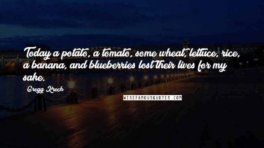 Gregg Krech Quotes: Today a potato, a tomato, some wheat, lettuce, rice, a banana, and blueberries lost their lives for my sake.