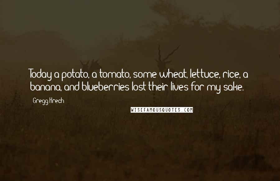 Gregg Krech Quotes: Today a potato, a tomato, some wheat, lettuce, rice, a banana, and blueberries lost their lives for my sake.