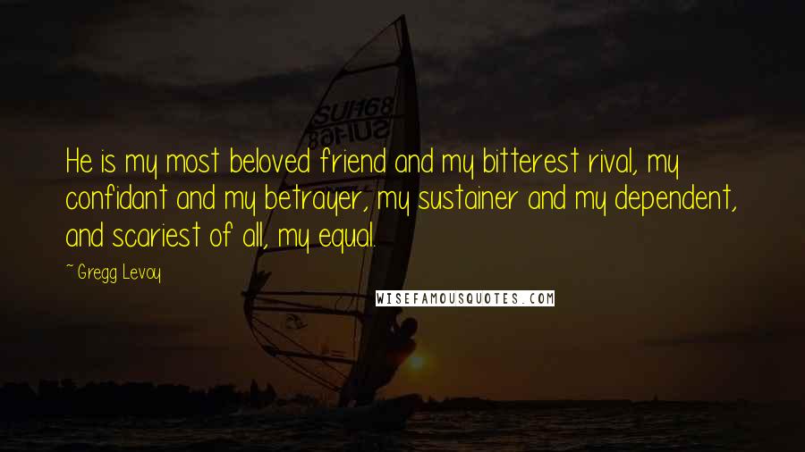 Gregg Levoy Quotes: He is my most beloved friend and my bitterest rival, my confidant and my betrayer, my sustainer and my dependent, and scariest of all, my equal.