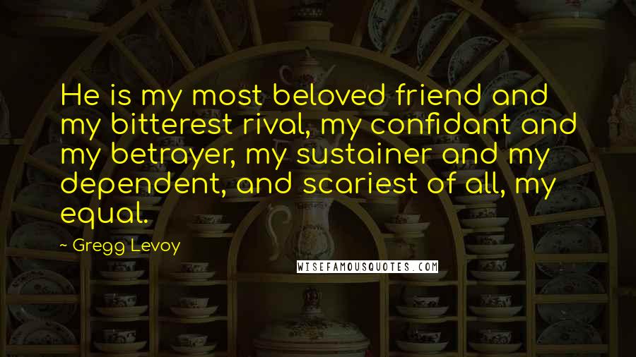 Gregg Levoy Quotes: He is my most beloved friend and my bitterest rival, my confidant and my betrayer, my sustainer and my dependent, and scariest of all, my equal.