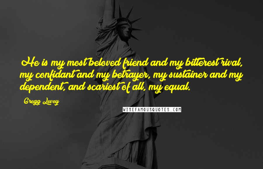 Gregg Levoy Quotes: He is my most beloved friend and my bitterest rival, my confidant and my betrayer, my sustainer and my dependent, and scariest of all, my equal.