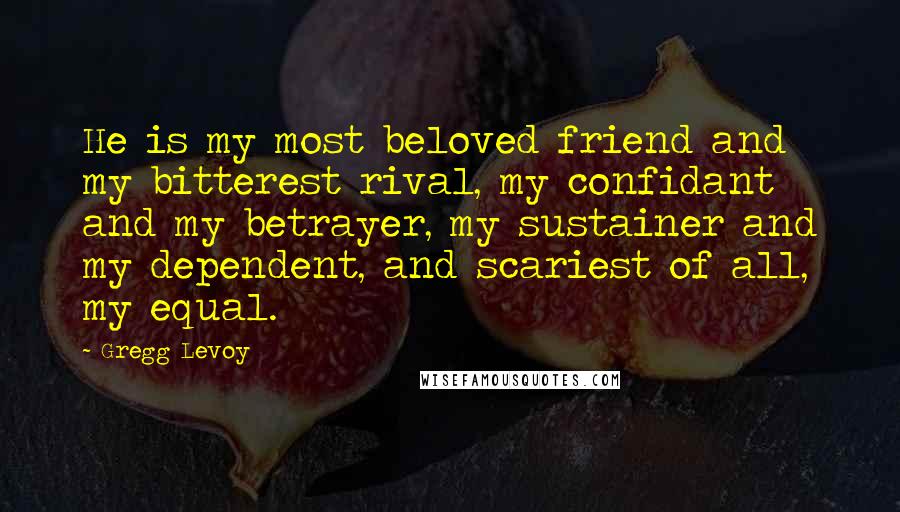 Gregg Levoy Quotes: He is my most beloved friend and my bitterest rival, my confidant and my betrayer, my sustainer and my dependent, and scariest of all, my equal.