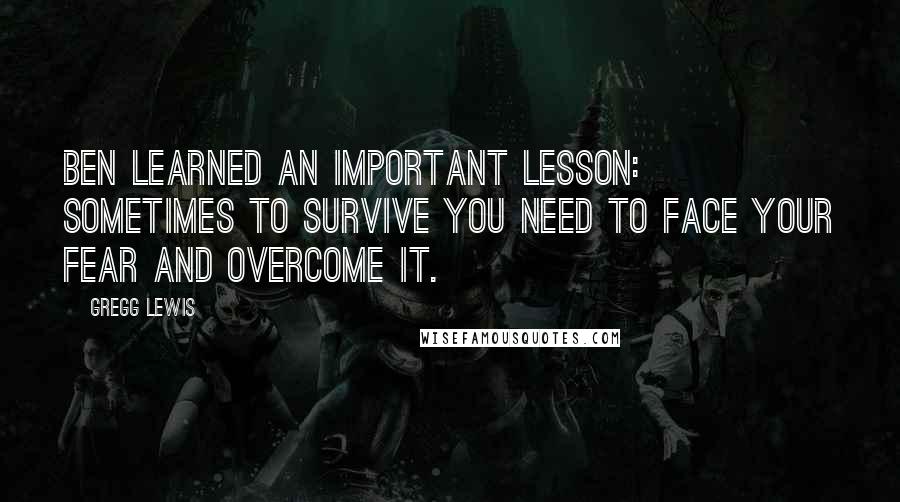 Gregg Lewis Quotes: Ben learned an important lesson: sometimes to survive you need to face your fear and overcome it.