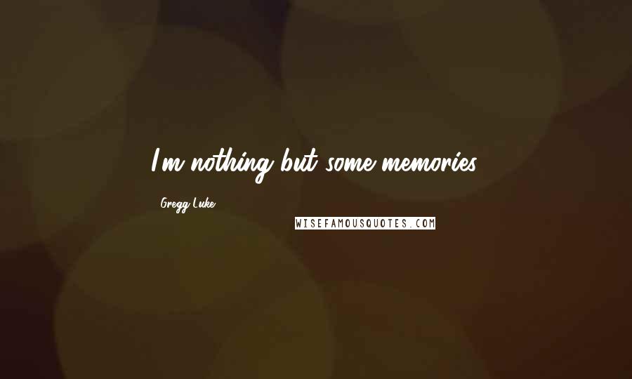 Gregg Luke Quotes: I'm nothing but some memories.
