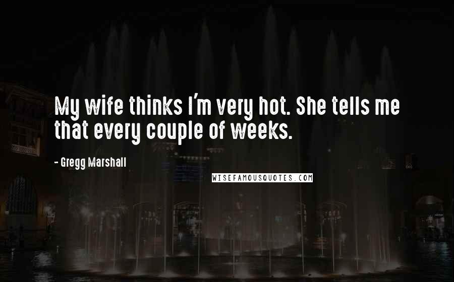 Gregg Marshall Quotes: My wife thinks I'm very hot. She tells me that every couple of weeks.