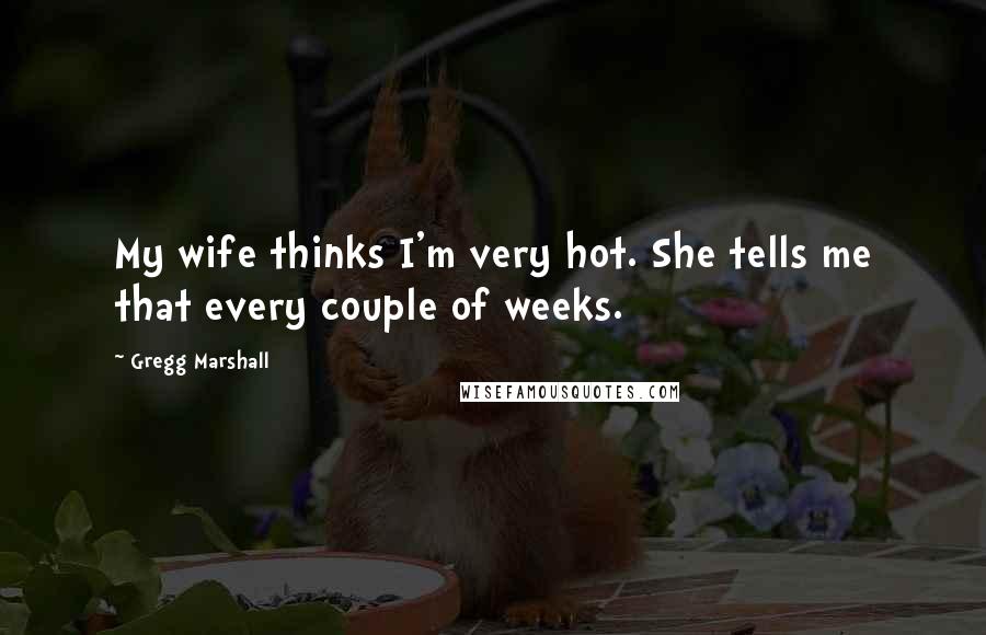 Gregg Marshall Quotes: My wife thinks I'm very hot. She tells me that every couple of weeks.