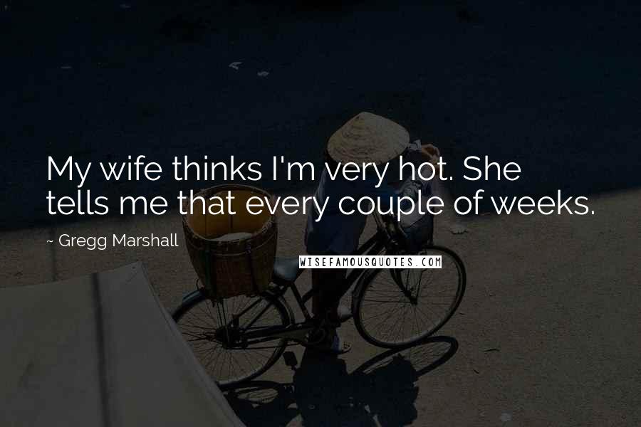 Gregg Marshall Quotes: My wife thinks I'm very hot. She tells me that every couple of weeks.
