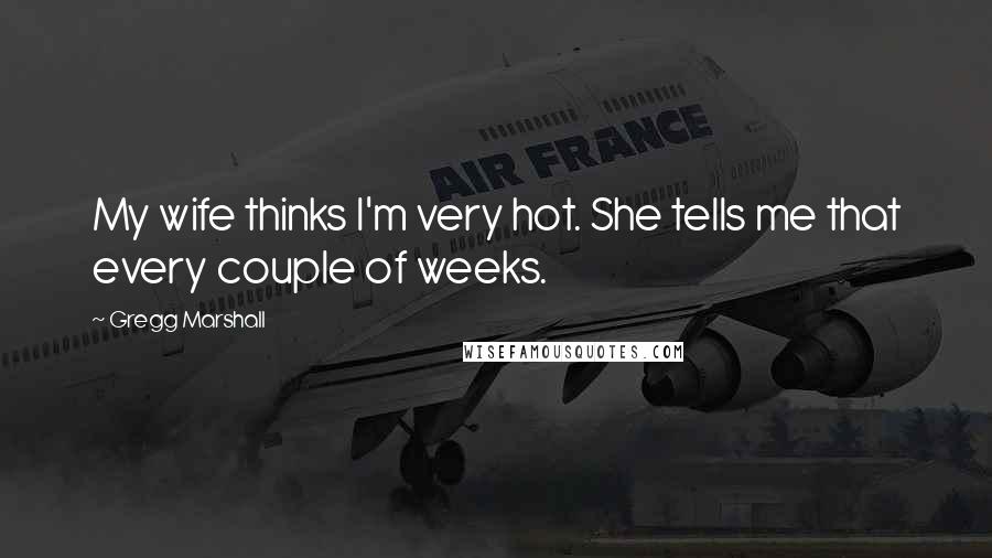 Gregg Marshall Quotes: My wife thinks I'm very hot. She tells me that every couple of weeks.