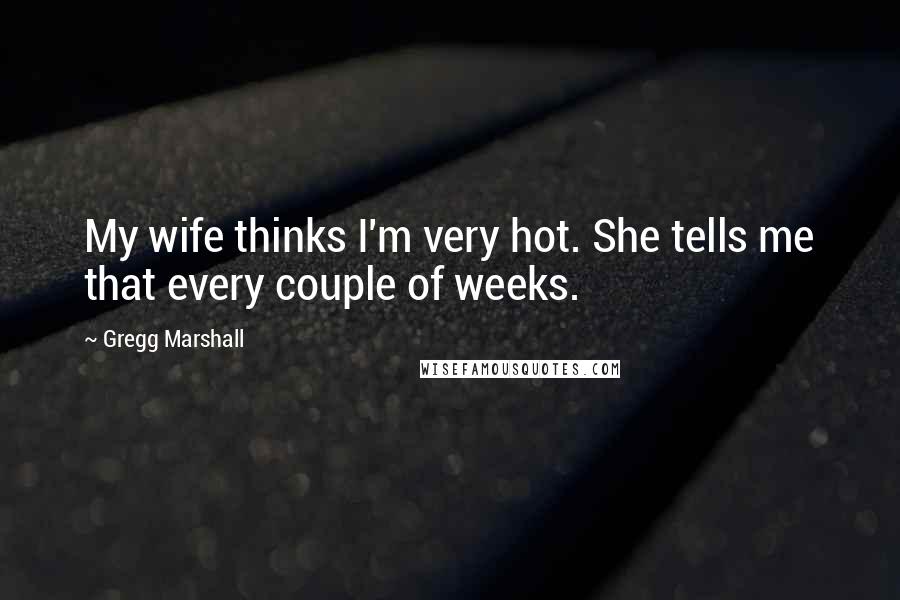 Gregg Marshall Quotes: My wife thinks I'm very hot. She tells me that every couple of weeks.