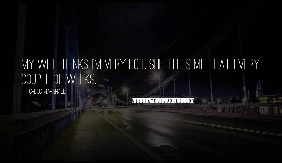 Gregg Marshall Quotes: My wife thinks I'm very hot. She tells me that every couple of weeks.