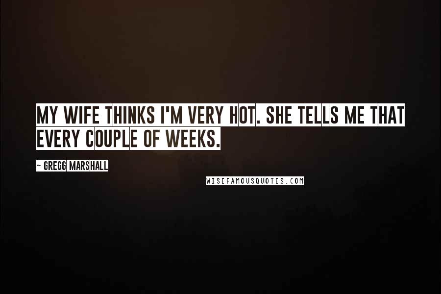 Gregg Marshall Quotes: My wife thinks I'm very hot. She tells me that every couple of weeks.