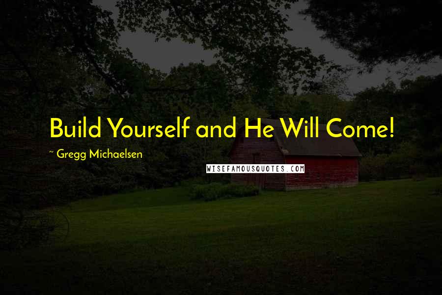 Gregg Michaelsen Quotes: Build Yourself and He Will Come!