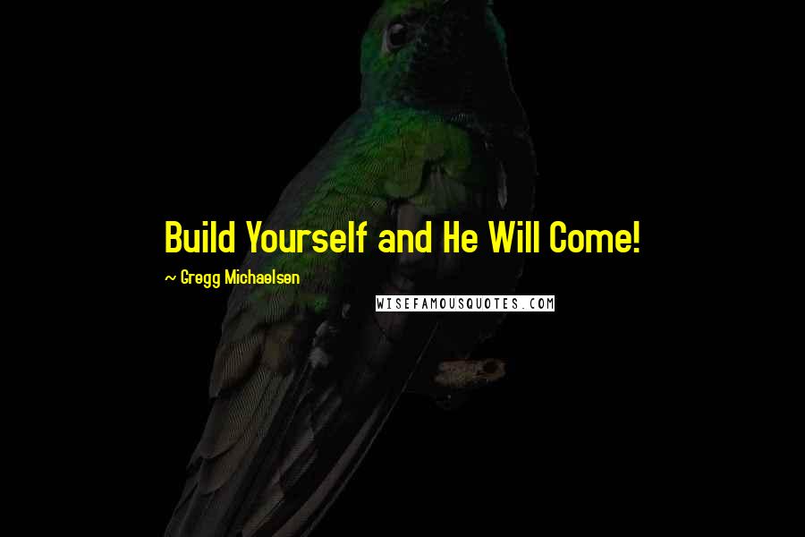 Gregg Michaelsen Quotes: Build Yourself and He Will Come!