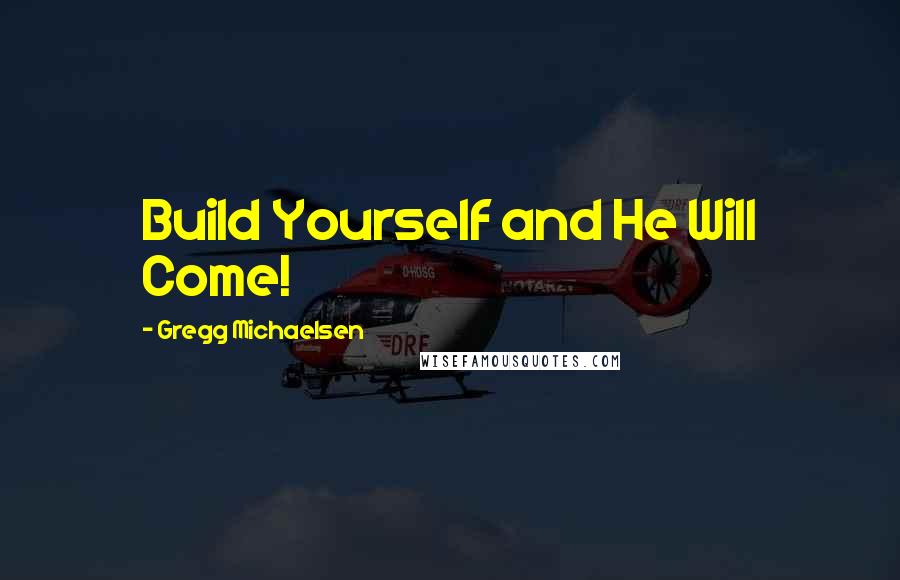 Gregg Michaelsen Quotes: Build Yourself and He Will Come!