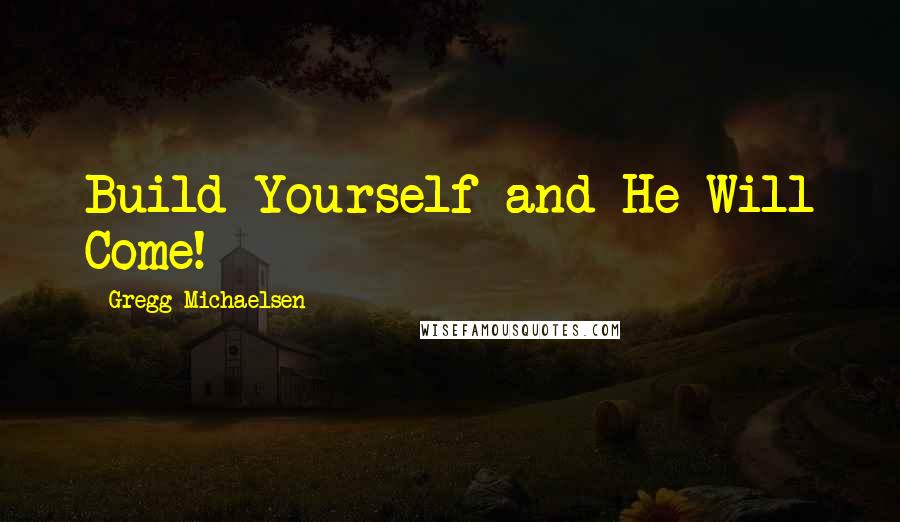 Gregg Michaelsen Quotes: Build Yourself and He Will Come!