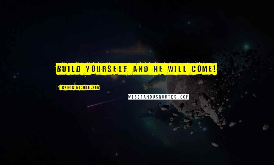 Gregg Michaelsen Quotes: Build Yourself and He Will Come!