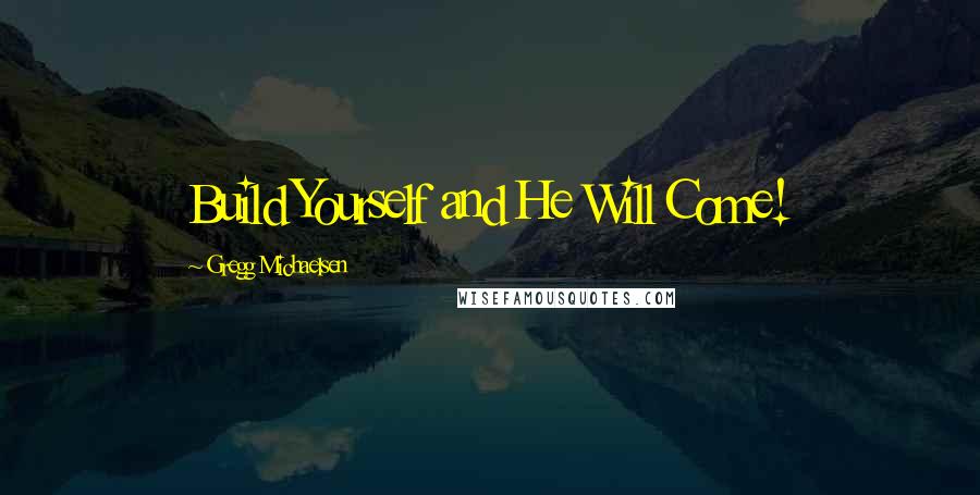 Gregg Michaelsen Quotes: Build Yourself and He Will Come!