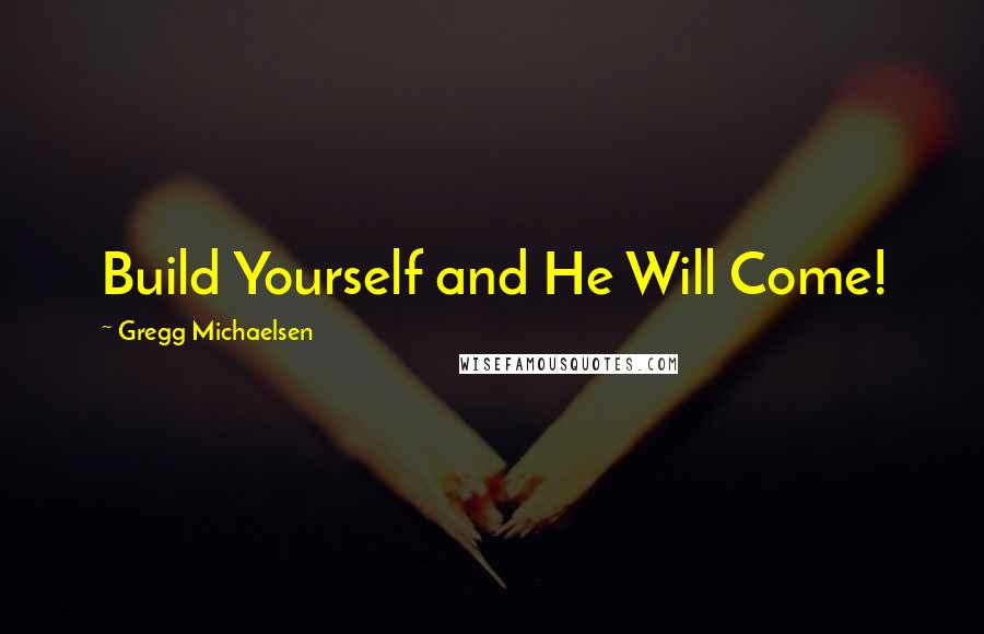 Gregg Michaelsen Quotes: Build Yourself and He Will Come!