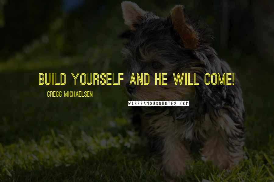 Gregg Michaelsen Quotes: Build Yourself and He Will Come!