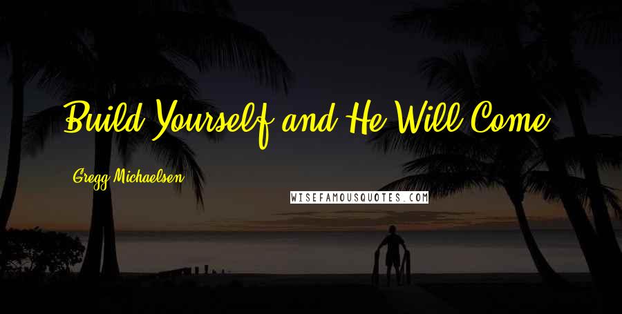 Gregg Michaelsen Quotes: Build Yourself and He Will Come!