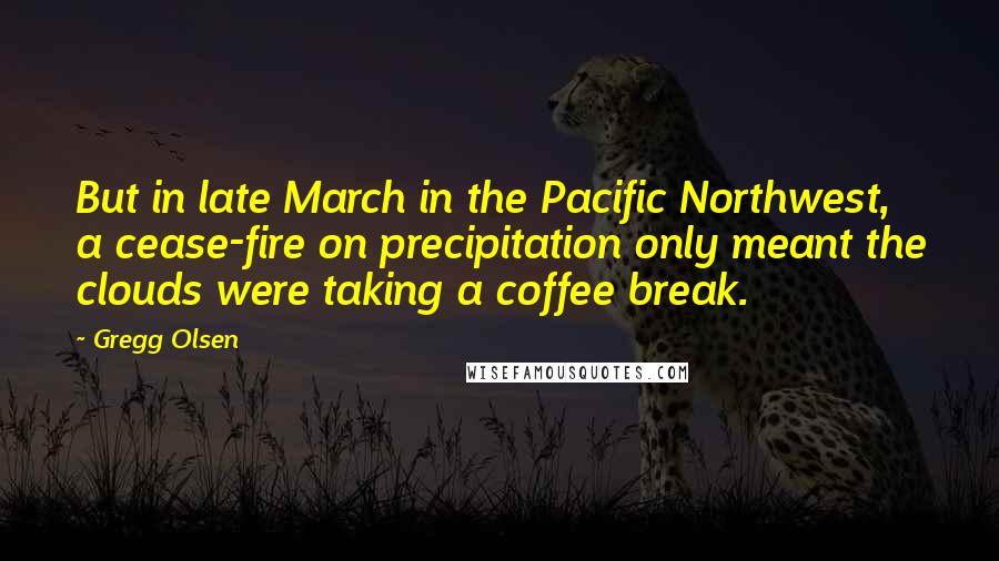 Gregg Olsen Quotes: But in late March in the Pacific Northwest, a cease-fire on precipitation only meant the clouds were taking a coffee break.