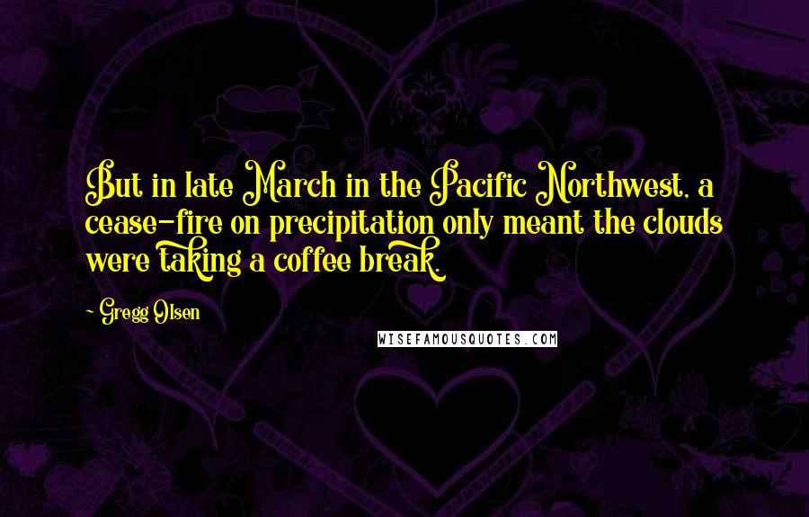 Gregg Olsen Quotes: But in late March in the Pacific Northwest, a cease-fire on precipitation only meant the clouds were taking a coffee break.