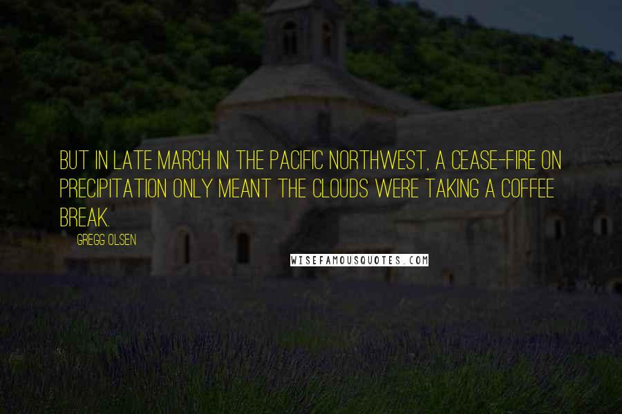 Gregg Olsen Quotes: But in late March in the Pacific Northwest, a cease-fire on precipitation only meant the clouds were taking a coffee break.